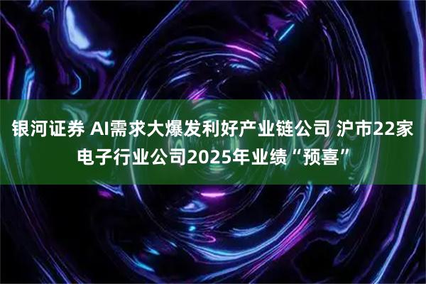 银河证券 AI需求大爆发利好产业链公司 沪市22家电子行业公司2025年业绩“预喜”