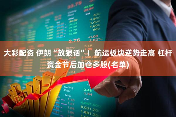 大彩配资 伊朗“放狠话”！航运板块逆势走高 杠杆资金节后加仓多股(名单)