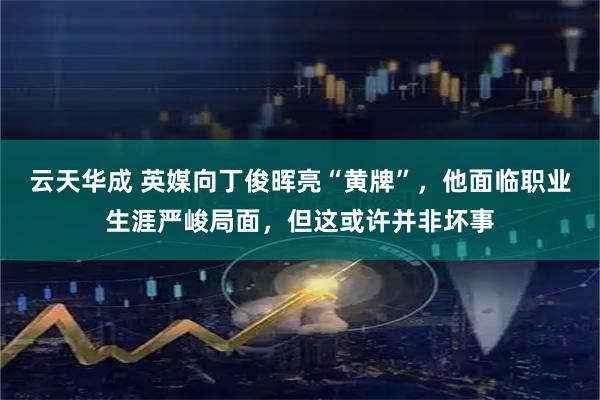 云天华成 英媒向丁俊晖亮“黄牌”，他面临职业生涯严峻局面，但这或许并非坏事