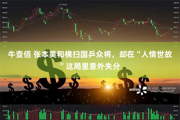 牛壹佰 张本美和横扫国乒众将，却在“人情世故”这局里意外失分